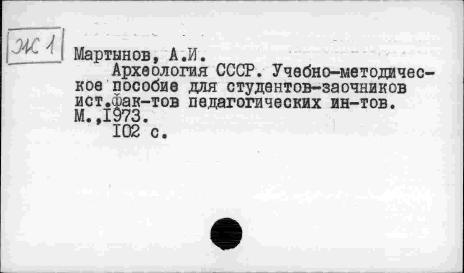 ﻿

Мартынов, А.И.
Археология СССР. Учебно-методическое пособие для студентов-заочников ист.йак-тов педагогических ин-тов. М.,1973.
102 с.